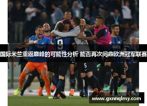 国际米兰重返巅峰的可能性分析 能否再次问鼎欧洲冠军联赛