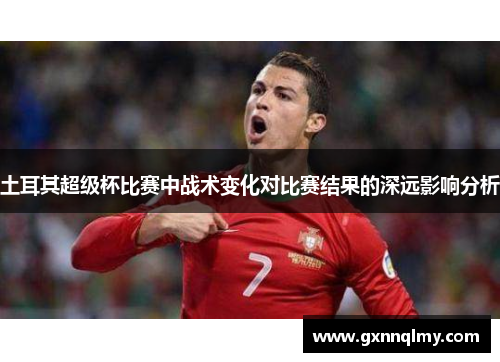 土耳其超级杯比赛中战术变化对比赛结果的深远影响分析