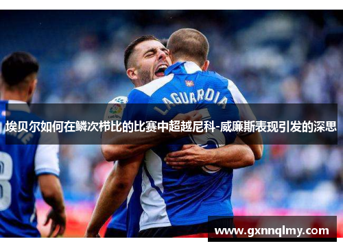 埃贝尔如何在鳞次栉比的比赛中超越尼科-威廉斯表现引发的深思