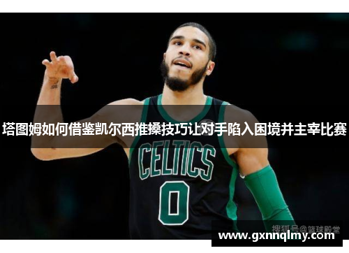 塔图姆如何借鉴凯尔西推搡技巧让对手陷入困境并主宰比赛