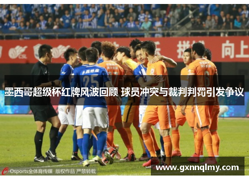 墨西哥超级杯红牌风波回顾 球员冲突与裁判判罚引发争议