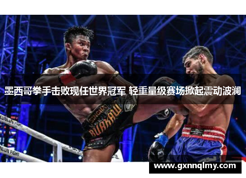 墨西哥拳手击败现任世界冠军 轻重量级赛场掀起震动波澜