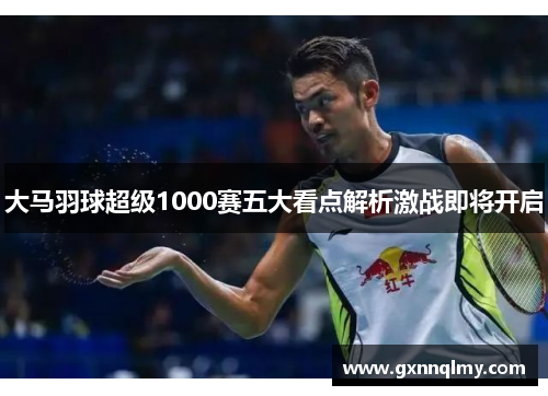 大马羽球超级1000赛五大看点解析激战即将开启