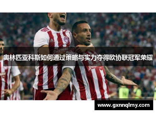 奥林匹亚科斯如何通过策略与实力夺得欧协联冠军荣耀