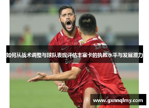 如何从战术调整与球队表现评估丰塞卡的执教水平与发展潜力