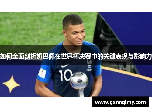 如何全面剖析姆巴佩在世界杯决赛中的关键表现与影响力