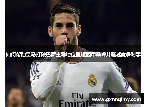 如何帮助皇马打破巴萨主导地位重返西甲巅峰并超越竞争对手