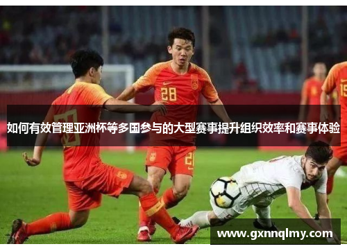 如何有效管理亚洲杯等多国参与的大型赛事提升组织效率和赛事体验