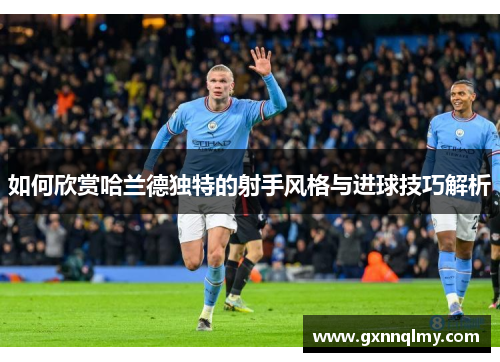 如何欣赏哈兰德独特的射手风格与进球技巧解析