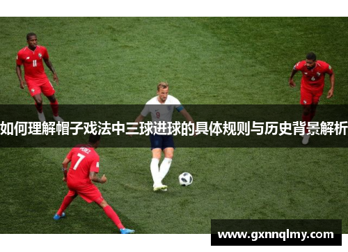 如何理解帽子戏法中三球进球的具体规则与历史背景解析