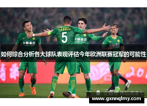 如何综合分析各大球队表现评估今年欧洲联赛冠军的可能性