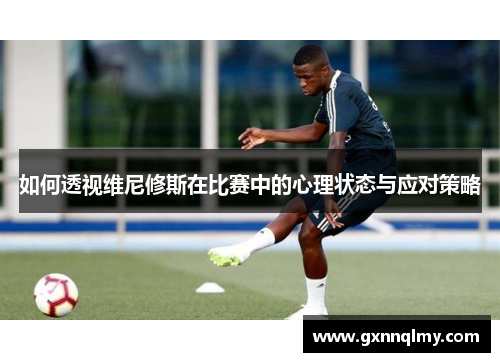 如何透视维尼修斯在比赛中的心理状态与应对策略