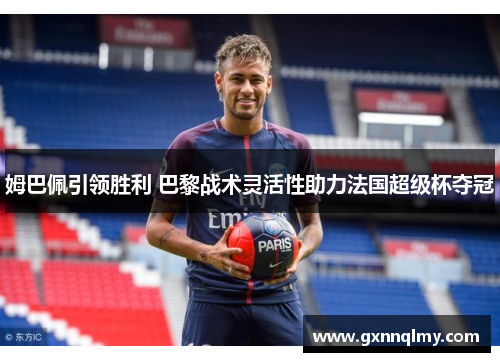 姆巴佩引领胜利 巴黎战术灵活性助力法国超级杯夺冠