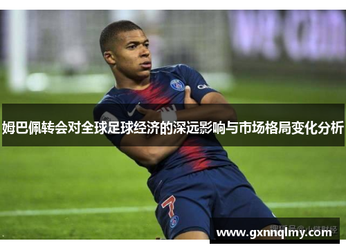 姆巴佩转会对全球足球经济的深远影响与市场格局变化分析