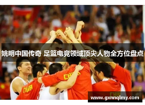 姚明中国传奇 足篮电竞领域顶尖人物全方位盘点 姚明中国传奇 足篮电竞领域顶尖人物全方位盘点