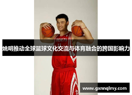 姚明推动全球篮球文化交流与体育融合的跨国影响力