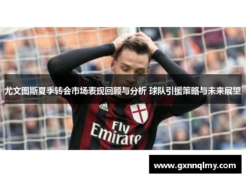 尤文图斯夏季转会市场表现回顾与分析 球队引援策略与未来展望 尤文图斯夏季转会市场表现回顾与分析 球队引援策略与未来展望