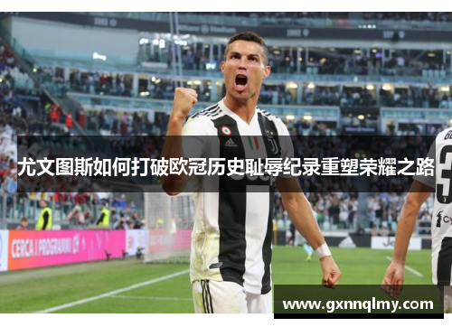 尤文图斯如何打破欧冠历史耻辱纪录重塑荣耀之路