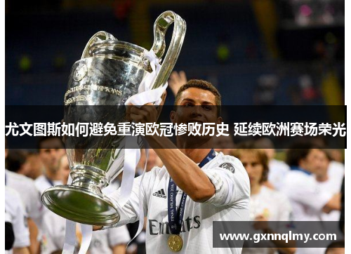 尤文图斯如何避免重演欧冠惨败历史 延续欧洲赛场荣光 尤文图斯如何避免重演欧冠惨败历史 延续欧洲赛场荣光