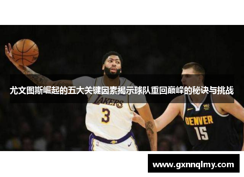 尤文图斯崛起的五大关键因素揭示球队重回巅峰的秘诀与挑战 尤文图斯崛起的五大关键因素揭示球队重回巅峰的秘诀与挑战