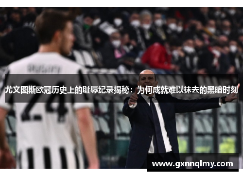 尤文图斯欧冠历史上的耻辱纪录揭秘：为何成就难以抹去的黑暗时刻