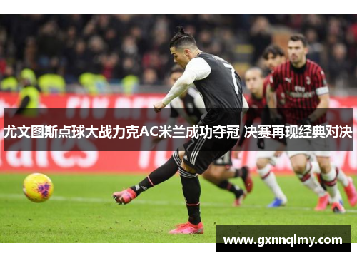 尤文图斯点球大战力克AC米兰成功夺冠 决赛再现经典对决