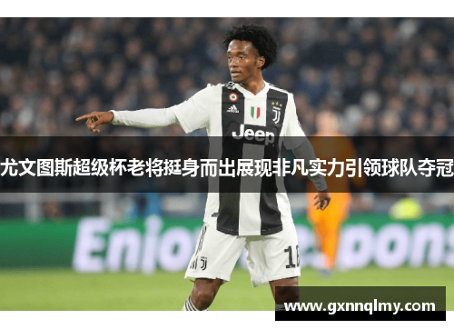 尤文图斯超级杯老将挺身而出展现非凡实力引领球队夺冠