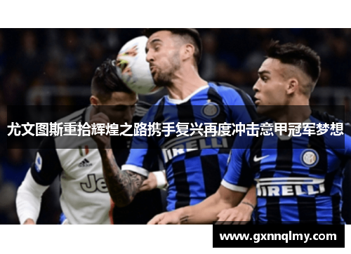 尤文图斯重拾辉煌之路携手复兴再度冲击意甲冠军梦想
