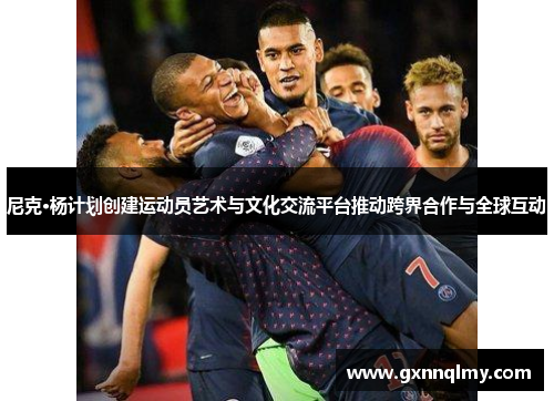 尼克·杨计划创建运动员艺术与文化交流平台推动跨界合作与全球互动