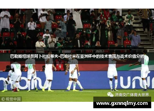巴勒斯坦球员阿卜杜拉蒂夫·巴哈杜米在亚洲杯中的技术表现与战术价值分析