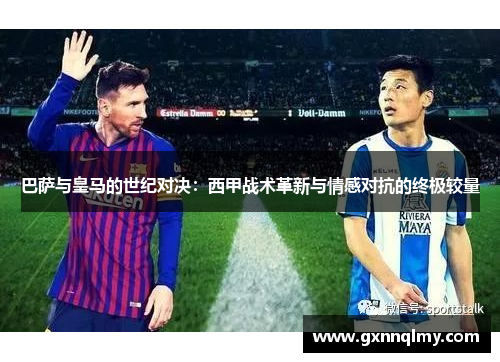 巴萨与皇马的世纪对决:西甲战术革新与情感对抗的终极较量 巴萨与皇马的世纪对决:西甲战术革新与情感对抗的终极较量