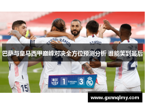 巴萨与皇马西甲巅峰对决全方位预测分析 谁能笑到最后 巴萨与皇马西甲巅峰对决全方位预测分析 谁能笑到最后