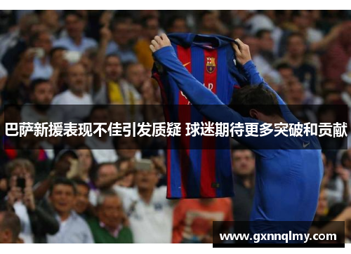 巴萨新援表现不佳引发质疑 球迷期待更多突破和贡献