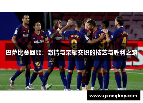 巴萨比赛回顾：激情与荣耀交织的技艺与胜利之路