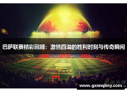 巴萨联赛精彩回顾:激情四溢的胜利时刻与传奇瞬间 巴萨联赛精彩回顾:激情四溢的胜利时刻与传奇瞬间