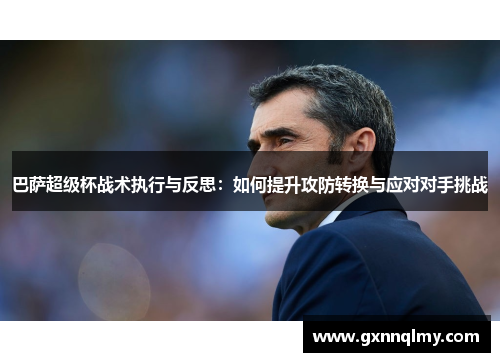 巴萨超级杯战术执行与反思：如何提升攻防转换与应对对手挑战